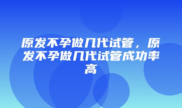 原发不孕做几代试管，原发不孕做几代试管成功率高