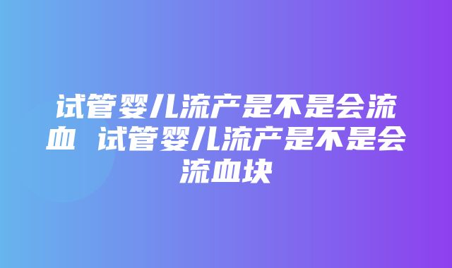 试管婴儿流产是不是会流血 试管婴儿流产是不是会流血块