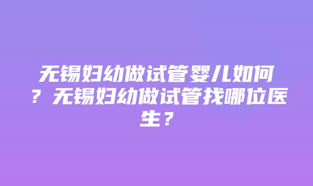 无锡妇幼做试管婴儿如何？无锡妇幼做试管找哪位医生？