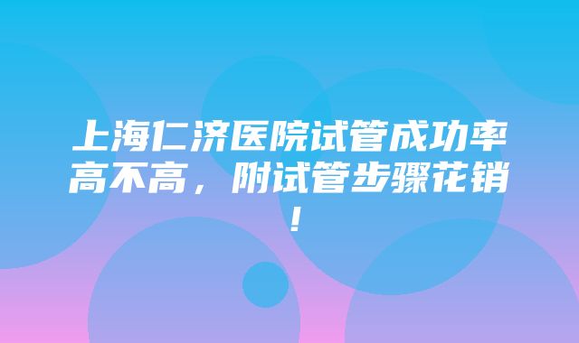 上海仁济医院试管成功率高不高，附试管步骤花销！