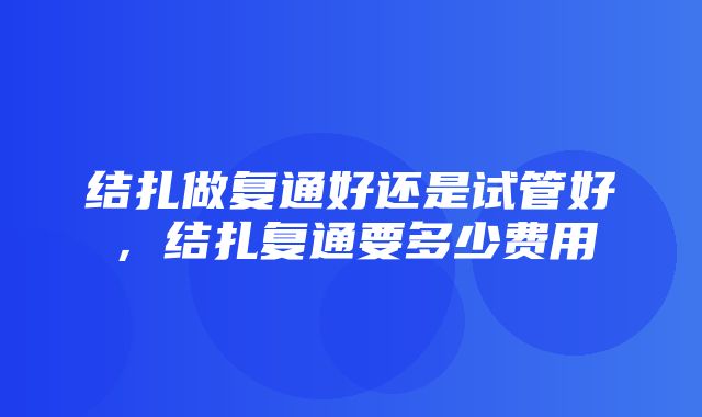 结扎做复通好还是试管好，结扎复通要多少费用