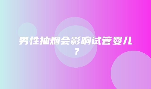 男性抽烟会影响试管婴儿？