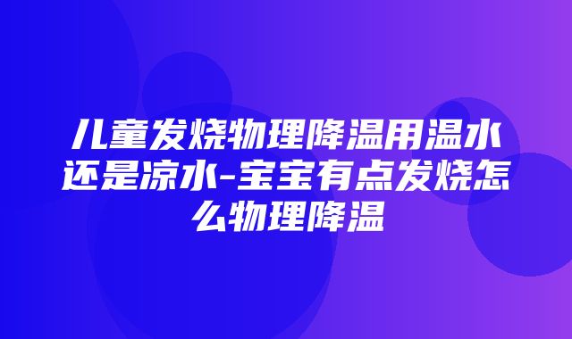 儿童发烧物理降温用温水还是凉水-宝宝有点发烧怎么物理降温