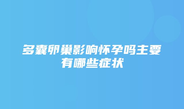 多囊卵巢影响怀孕吗主要有哪些症状