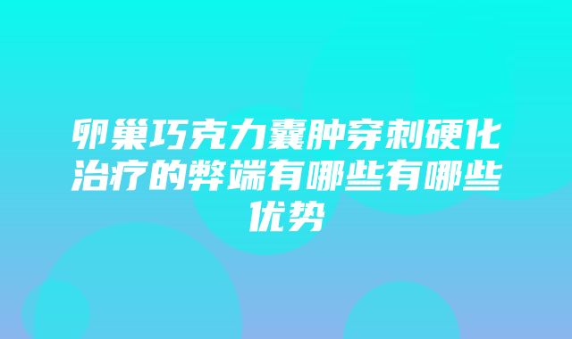 卵巢巧克力囊肿穿刺硬化治疗的弊端有哪些有哪些优势