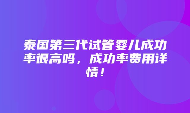 泰国第三代试管婴儿成功率很高吗，成功率费用详情！