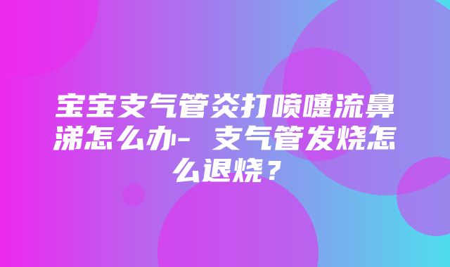 宝宝支气管炎打喷嚏流鼻涕怎么办- 支气管发烧怎么退烧？