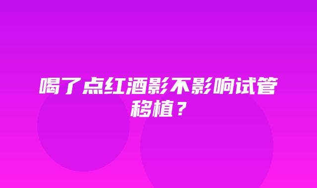 喝了点红酒影不影响试管移植？