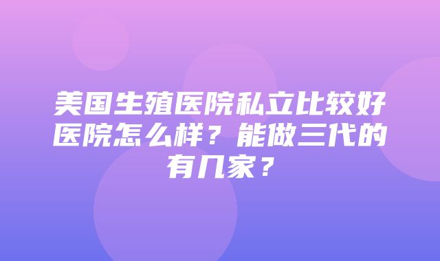 美国生殖医院私立比较好医院怎么样？能做三代的有几家？