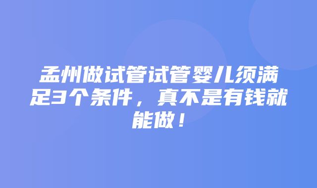 孟州做试管试管婴儿须满足3个条件，真不是有钱就能做！