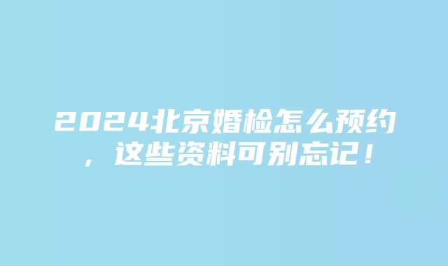 2024北京婚检怎么预约，这些资料可别忘记！