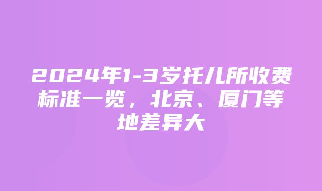 2024年1-3岁托儿所收费标准一览，北京、厦门等地差异大