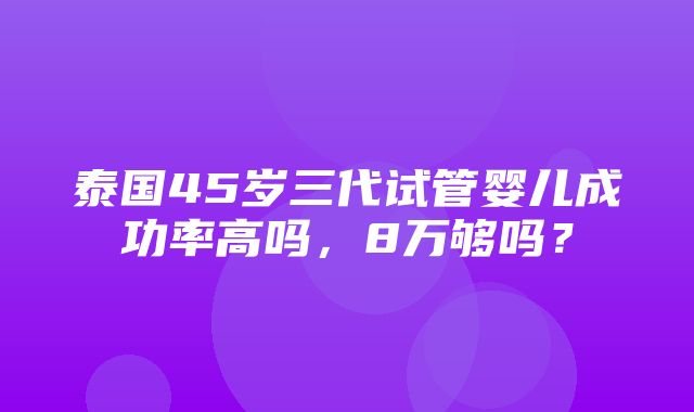 泰国45岁三代试管婴儿成功率高吗，8万够吗？