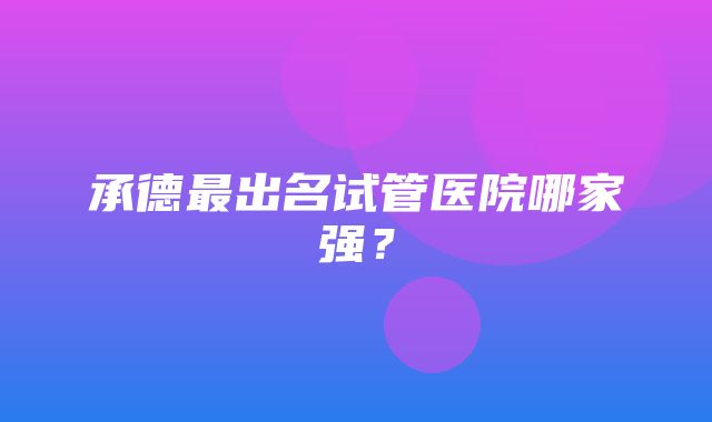 承德最出名试管医院哪家强？