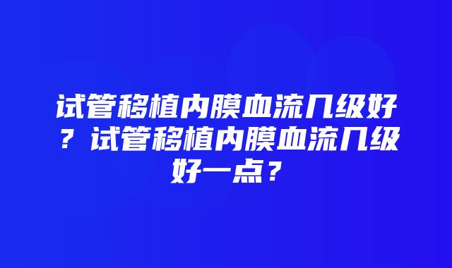 试管移植内膜血流几级好？试管移植内膜血流几级好一点？