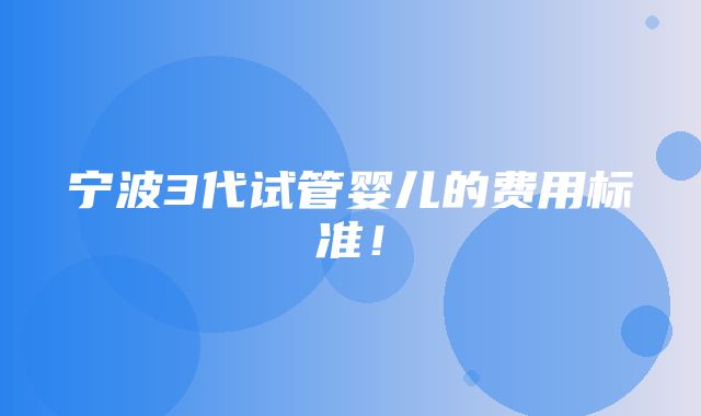 宁波3代试管婴儿的费用标准！