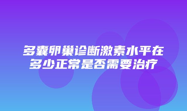 多囊卵巢诊断激素水平在多少正常是否需要治疗