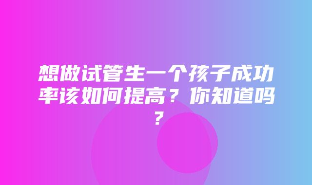 想做试管生一个孩子成功率该如何提高？你知道吗？