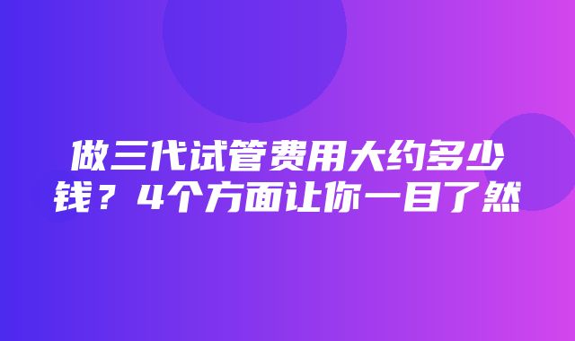 做三代试管费用大约多少钱？4个方面让你一目了然