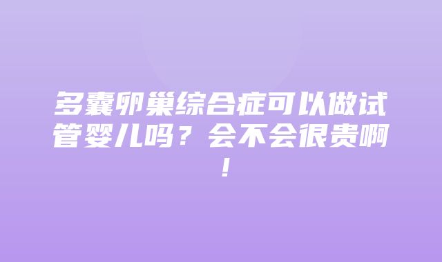 多囊卵巢综合症可以做试管婴儿吗？会不会很贵啊！