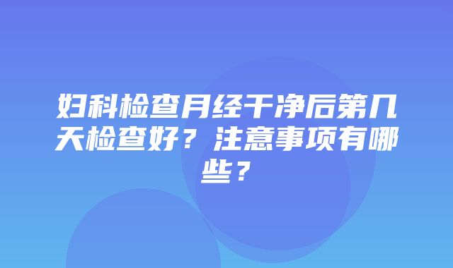 妇科检查月经干净后第几天检查好？注意事项有哪些？