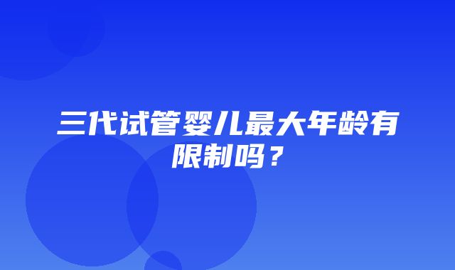 三代试管婴儿最大年龄有限制吗？