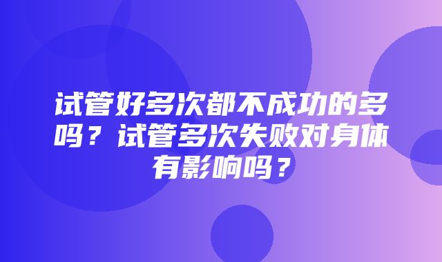 试管好多次都不成功的多吗？试管多次失败对身体有影响吗？