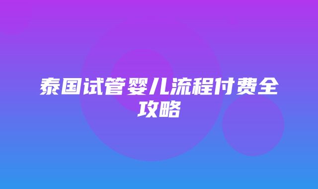 泰国试管婴儿流程付费全攻略