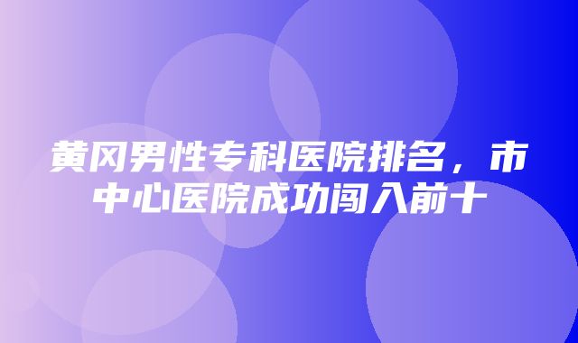 黄冈男性专科医院排名，市中心医院成功闯入前十