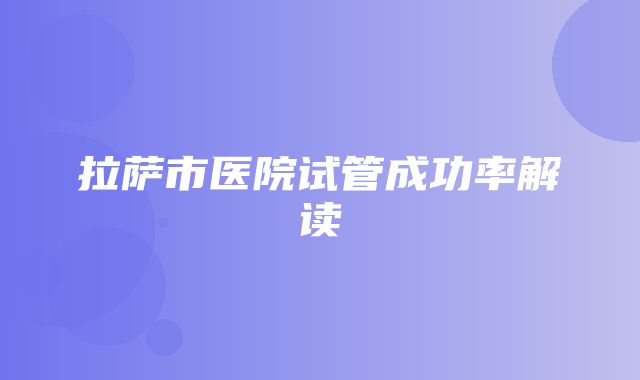 拉萨市医院试管成功率解读