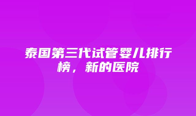 泰国第三代试管婴儿排行榜，新的医院