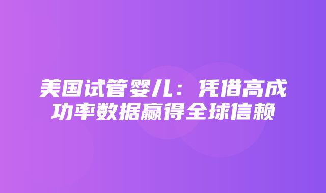 美国试管婴儿：凭借高成功率数据赢得全球信赖