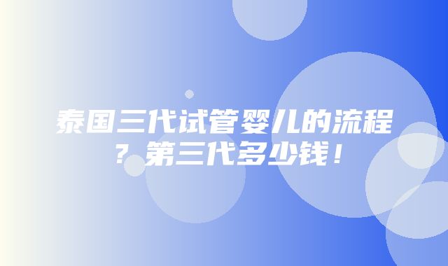 泰国三代试管婴儿的流程？第三代多少钱！