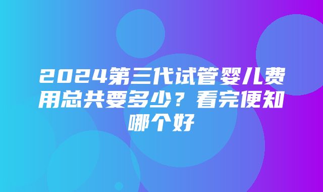 2024第三代试管婴儿费用总共要多少？看完便知哪个好