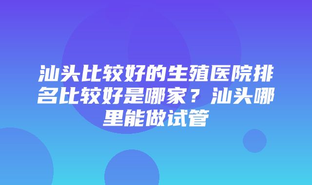 汕头比较好的生殖医院排名比较好是哪家？汕头哪里能做试管