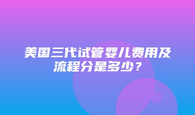 美国三代试管婴儿费用及流程分是多少？