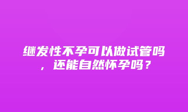 继发性不孕可以做试管吗，还能自然怀孕吗？