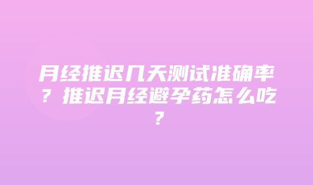 月经推迟几天测试准确率？推迟月经避孕药怎么吃？