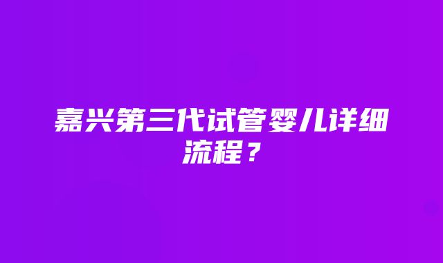 嘉兴第三代试管婴儿详细流程？