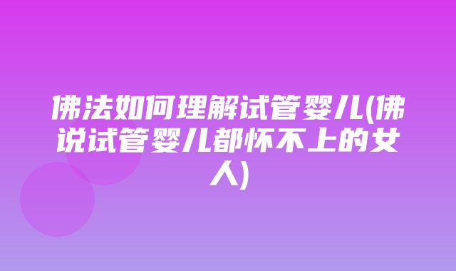 佛法如何理解试管婴儿(佛说试管婴儿都怀不上的女人)