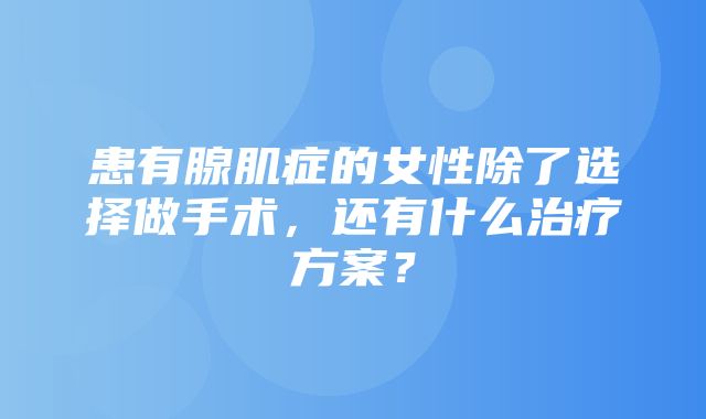 患有腺肌症的女性除了选择做手术，还有什么治疗方案？