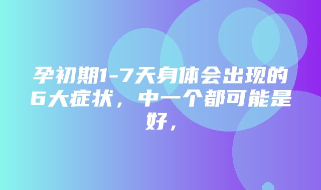 孕初期1-7天身体会出现的6大症状，中一个都可能是好，