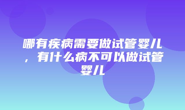 哪有疾病需要做试管婴儿，有什么病不可以做试管婴儿