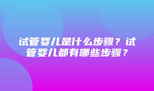 试管婴儿是什么步骤？试管婴儿都有哪些步骤？