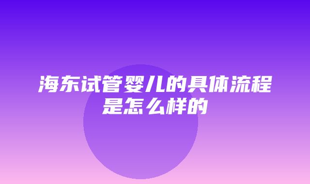 海东试管婴儿的具体流程是怎么样的