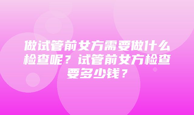 做试管前女方需要做什么检查呢？试管前女方检查要多少钱？