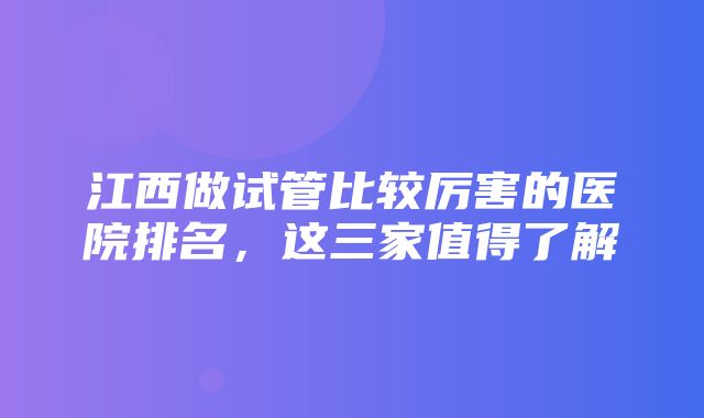 江西做试管比较厉害的医院排名，这三家值得了解