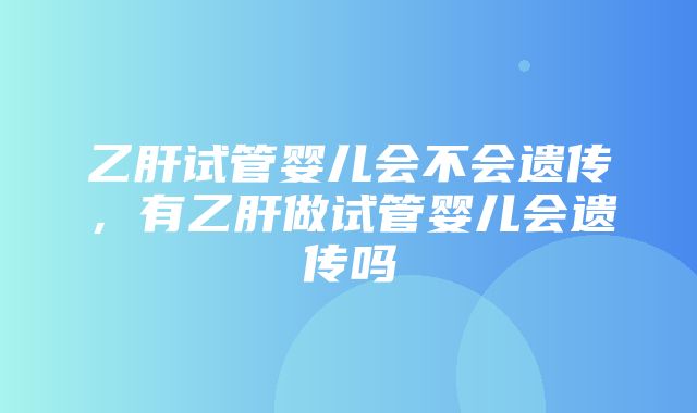 乙肝试管婴儿会不会遗传，有乙肝做试管婴儿会遗传吗