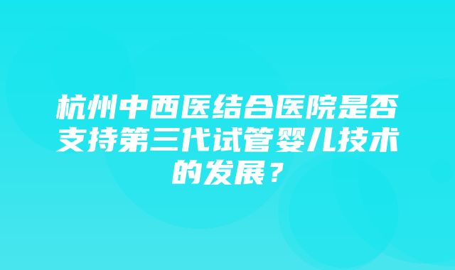 杭州中西医结合医院是否支持第三代试管婴儿技术的发展？