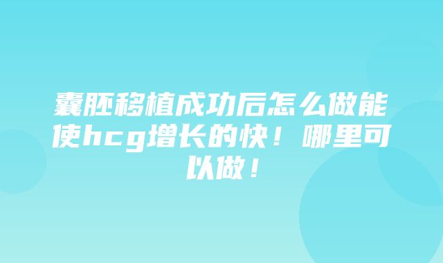 囊胚移植成功后怎么做能使hcg增长的快！哪里可以做！